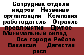 Сотрудник отдела кадров › Название организации ­ Компания-работодатель › Отрасль предприятия ­ Другое › Минимальный оклад ­ 19 000 - Все города Работа » Вакансии   . Дагестан респ.